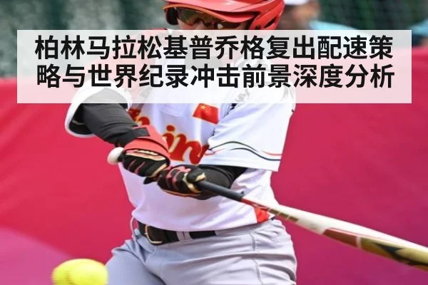 柏林马拉松基普乔格复出配速策略与世界纪录冲击前景深度分析