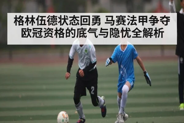 格林伍德状态回勇 马赛法甲争夺欧冠资格的底气与隐忧全解析