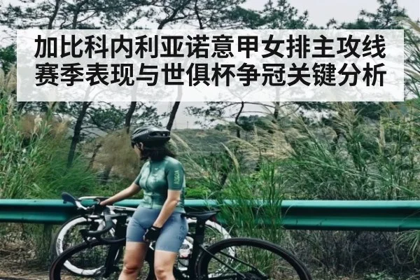 加比科内利亚诺意甲女排主攻线赛季表现与世俱杯争冠关键分析